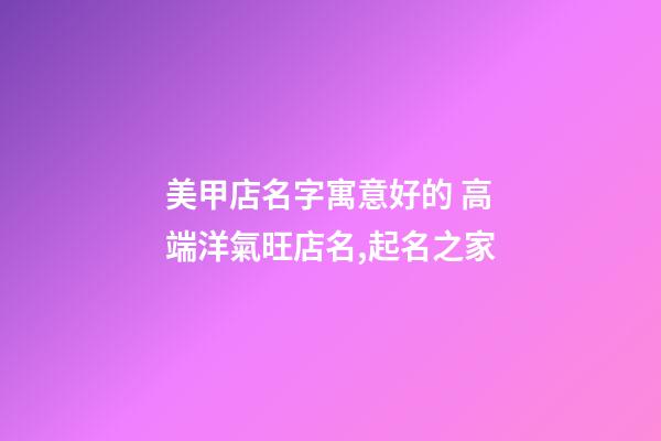 美甲店名字寓意好的 高端洋氣旺店名,起名之家-第1張-店鋪起名-玄機(jī)派